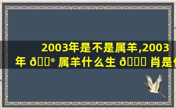 2003年是不是属羊,2003年 💮 属羊什么生 🐅 肖是什么命